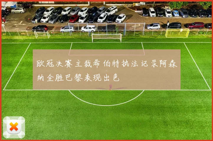 欧冠决赛主裁希伯特执法记录阿森纳全胜巴黎表现出色