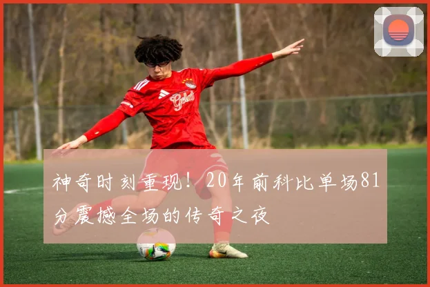 神奇时刻重现！20年前科比单场81分震撼全场的传奇之夜