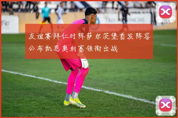 友谊赛拜仁对阵萨尔茨堡首发阵容公布凯恩奥利塞领衔出战