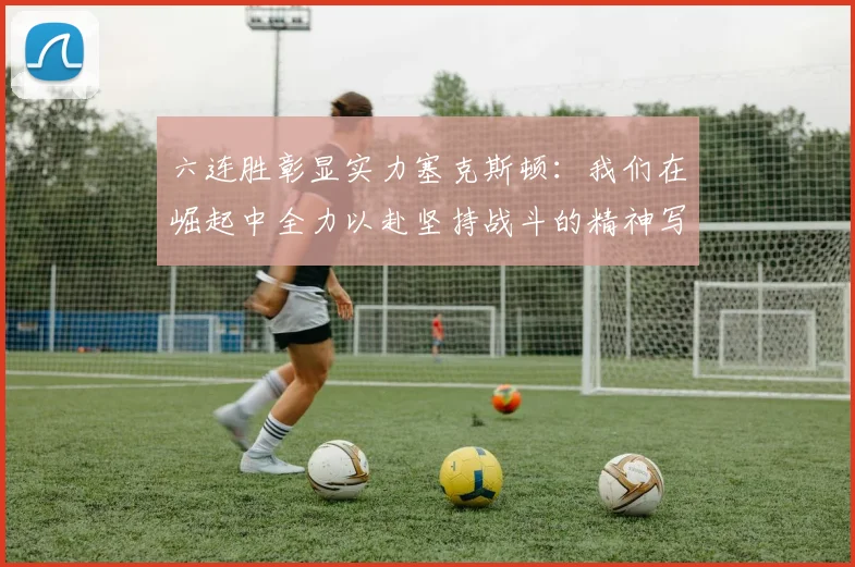 六连胜彰显实力塞克斯顿：我们在崛起中全力以赴坚持战斗的精神写照