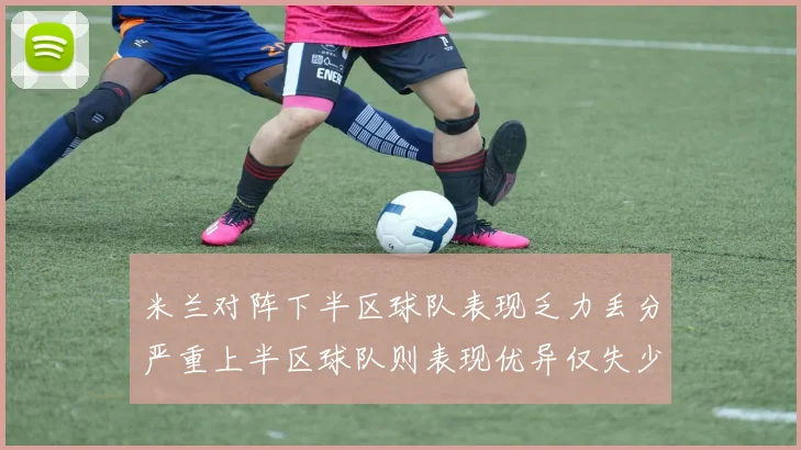 米兰对阵下半区球队表现乏力丢分严重上半区球队则表现优异仅失少量分数
