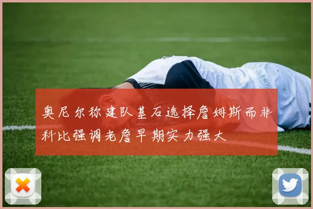 奥尼尔称建队基石选择詹姆斯而非科比强调老詹早期实力强大