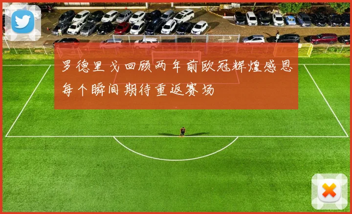 罗德里戈回顾两年前欧冠辉煌感恩每个瞬间期待重返赛场