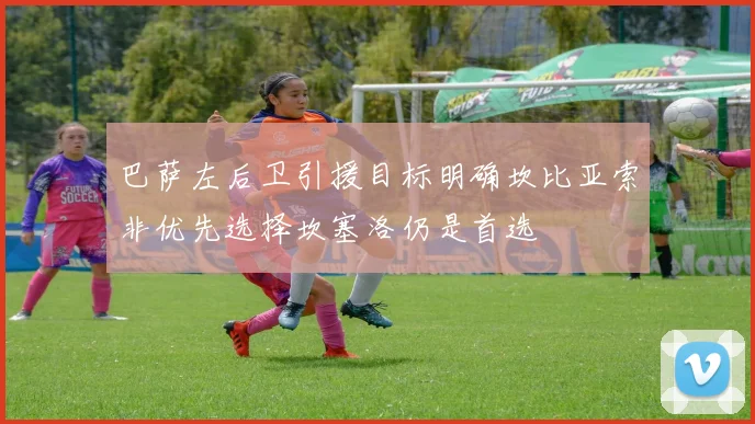 巴萨左后卫引援目标明确坎比亚索非优先选择坎塞洛仍是首选
