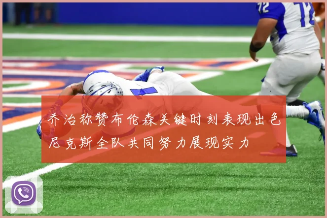 乔治称赞布伦森关键时刻表现出色尼克斯全队共同努力展现实力