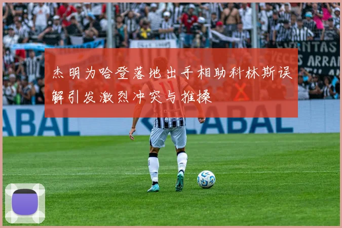 杰明为哈登落地出手相助科林斯误解引发激烈冲突与推搡