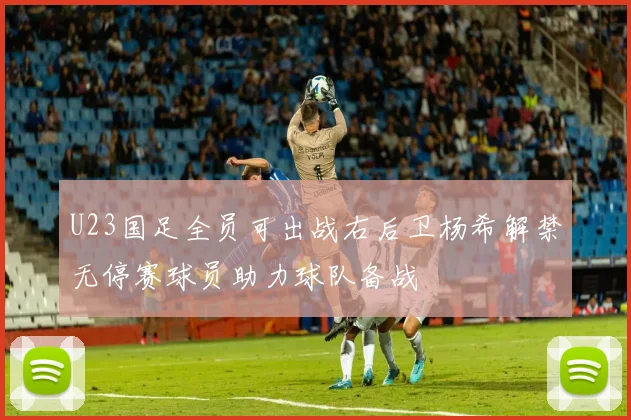 U23国足全员可出战右后卫杨希解禁无停赛球员助力球队备战