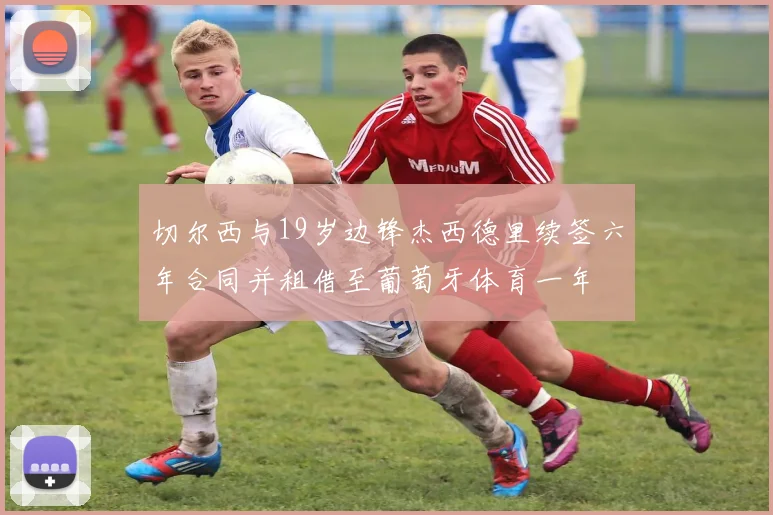 切尔西与19岁边锋杰西德里续签六年合同并租借至葡萄牙体育一年