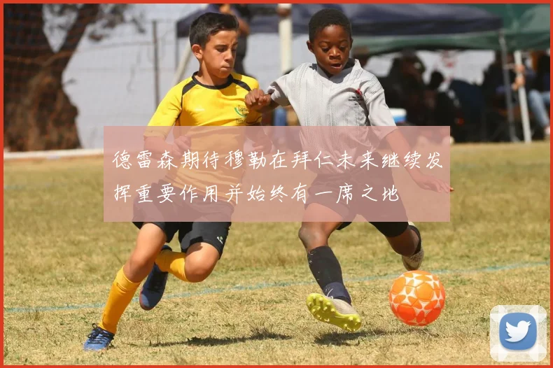 德雷森期待穆勒在拜仁未来继续发挥重要作用并始终有一席之地