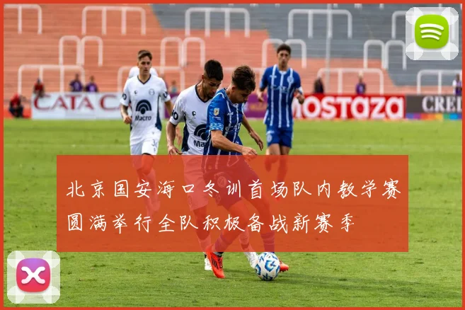 北京国安海口冬训首场队内教学赛圆满举行全队积极备战新赛季