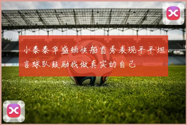 小泰泰华盛顿快船首秀表现平平坦言球队鼓励我做真实的自己