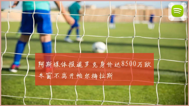 阿斯媒体报道罗克身价达8500万欧冬窗不离开帕尔梅拉斯
