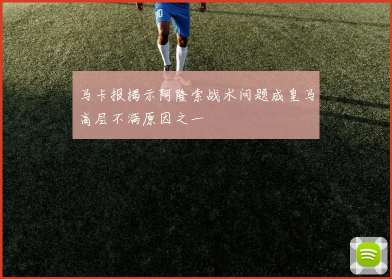马卡报揭示阿隆索战术问题成皇马高层不满原因之一