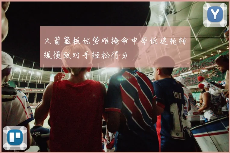 火箭篮板优势难掩命中率低迷轮转缓慢致对手轻松得分