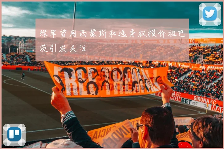 绿军曾用西蒙斯和选秀权报价祖巴茨引发关注