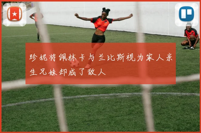 珍妮将佩林卡与兰比斯视为家人亲生兄妹却成了敌人