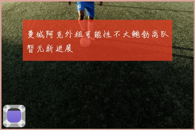 曼城阿克外租可能性不大鲍勃离队暂无新进展